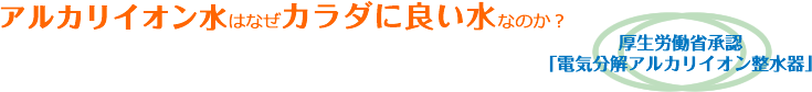 アルカリイオン水はなぜカラダに良い水なのか?