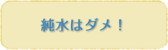 純水はダメ!